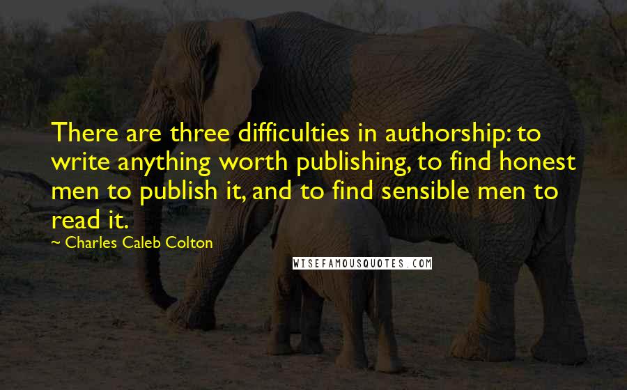 Charles Caleb Colton Quotes: There are three difficulties in authorship: to write anything worth publishing, to find honest men to publish it, and to find sensible men to read it.