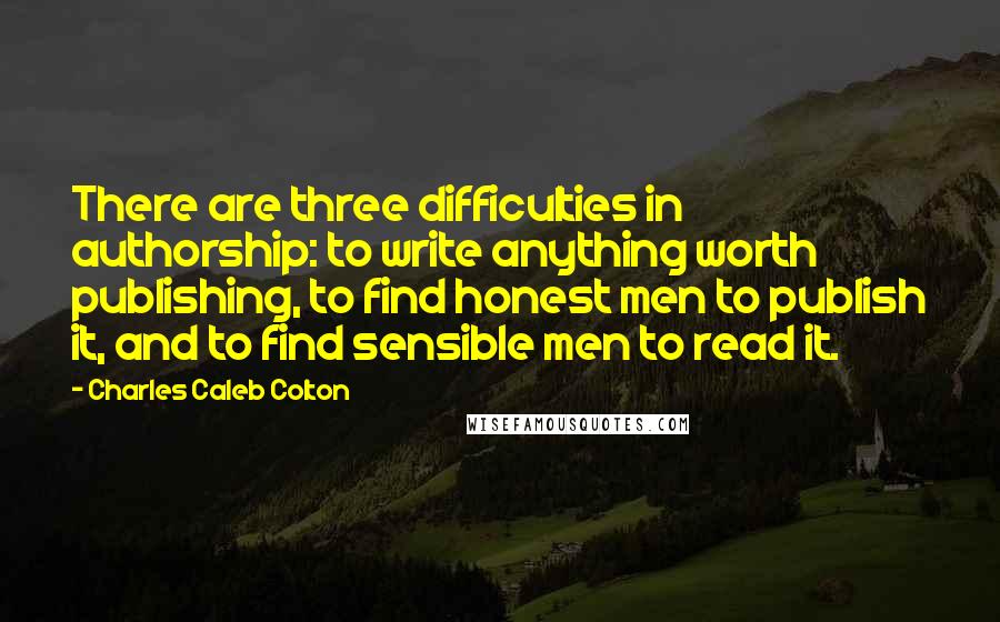 Charles Caleb Colton Quotes: There are three difficulties in authorship: to write anything worth publishing, to find honest men to publish it, and to find sensible men to read it.