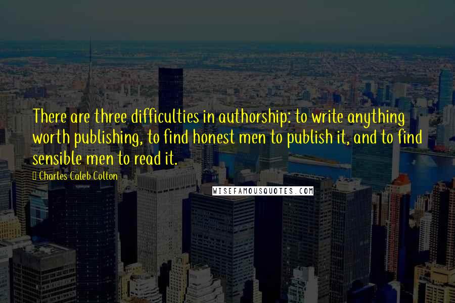 Charles Caleb Colton Quotes: There are three difficulties in authorship: to write anything worth publishing, to find honest men to publish it, and to find sensible men to read it.