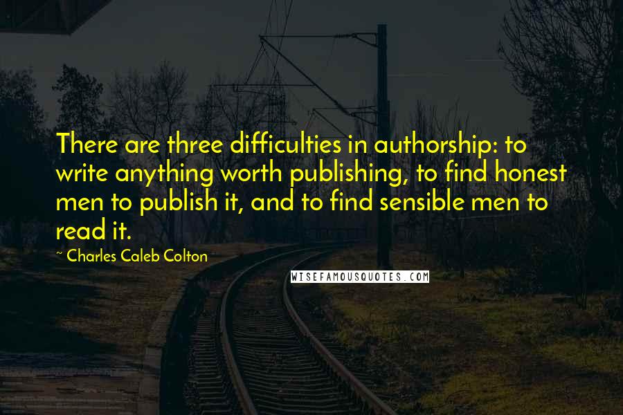 Charles Caleb Colton Quotes: There are three difficulties in authorship: to write anything worth publishing, to find honest men to publish it, and to find sensible men to read it.