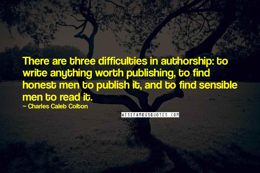 Charles Caleb Colton Quotes: There are three difficulties in authorship: to write anything worth publishing, to find honest men to publish it, and to find sensible men to read it.