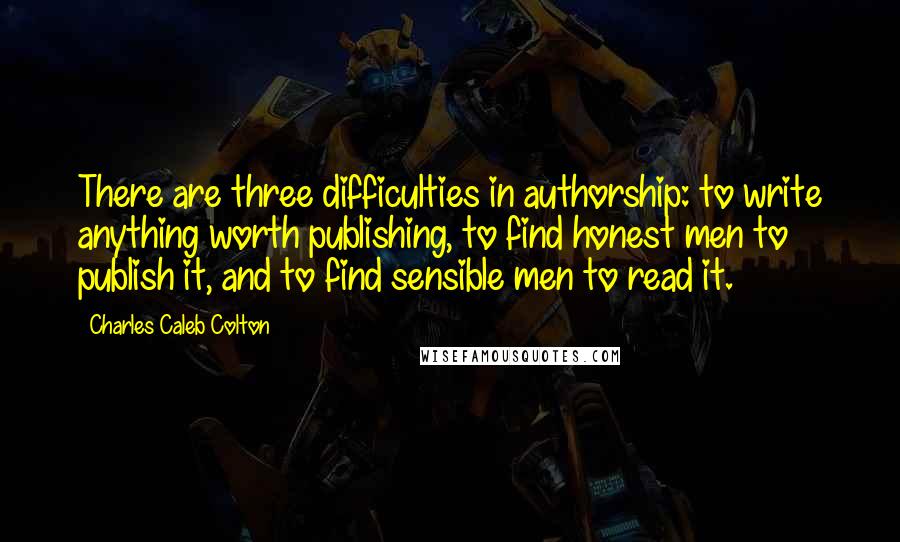 Charles Caleb Colton Quotes: There are three difficulties in authorship: to write anything worth publishing, to find honest men to publish it, and to find sensible men to read it.