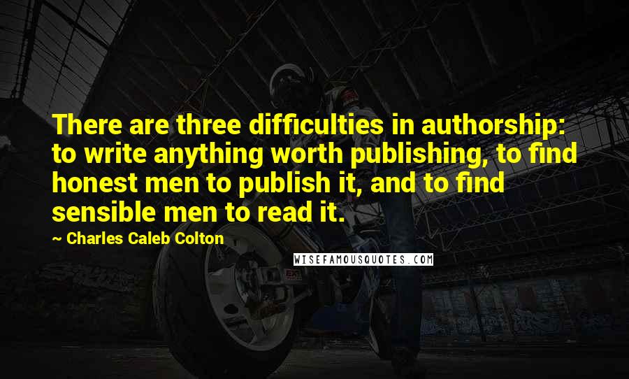 Charles Caleb Colton Quotes: There are three difficulties in authorship: to write anything worth publishing, to find honest men to publish it, and to find sensible men to read it.
