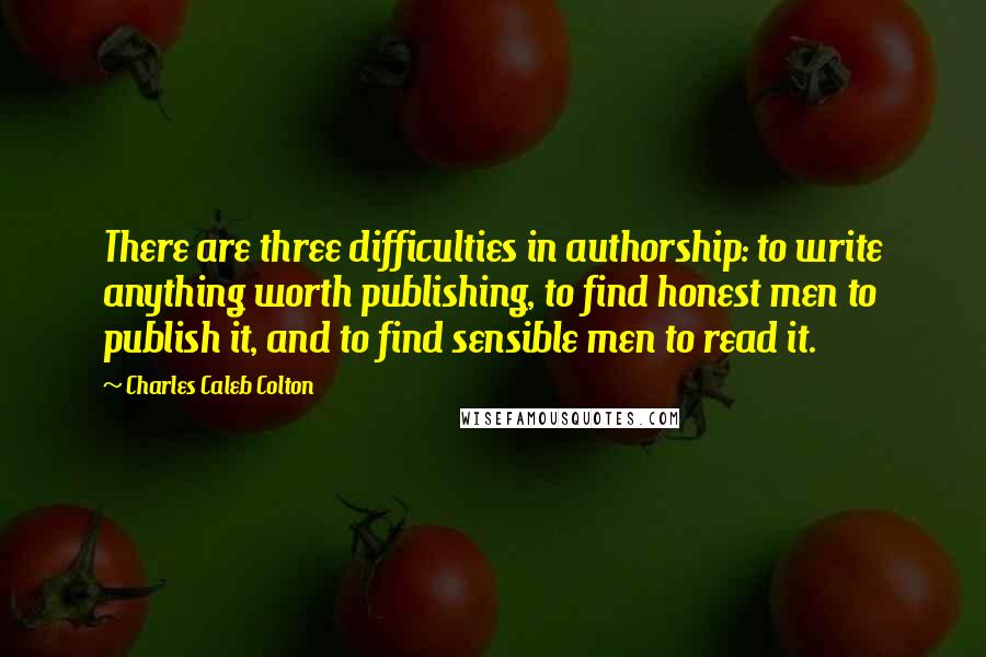 Charles Caleb Colton Quotes: There are three difficulties in authorship: to write anything worth publishing, to find honest men to publish it, and to find sensible men to read it.