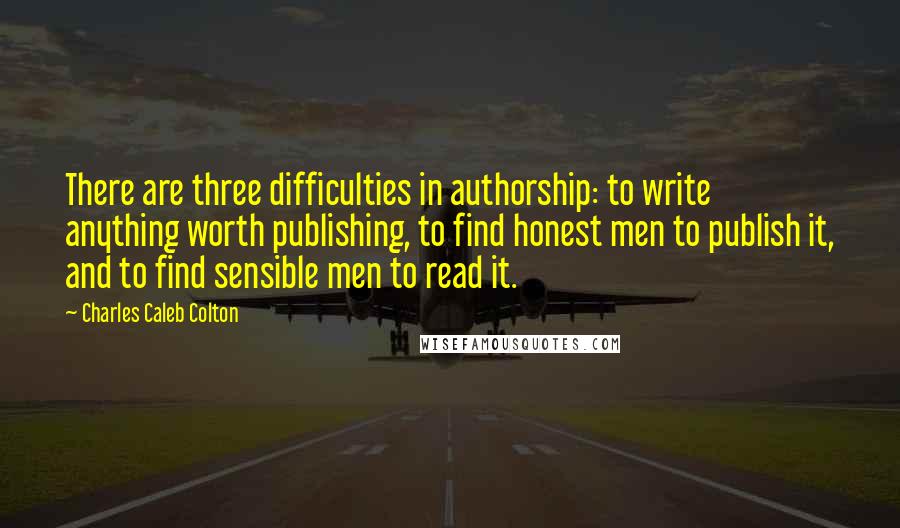 Charles Caleb Colton Quotes: There are three difficulties in authorship: to write anything worth publishing, to find honest men to publish it, and to find sensible men to read it.