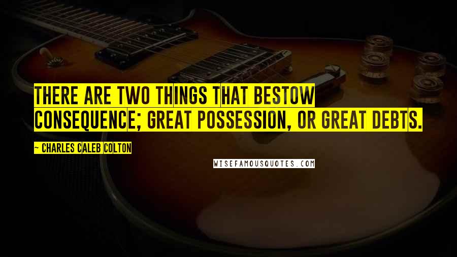 Charles Caleb Colton Quotes: There are two things that bestow consequence; great possession, or great debts.