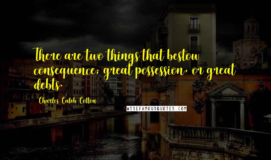Charles Caleb Colton Quotes: There are two things that bestow consequence; great possession, or great debts.