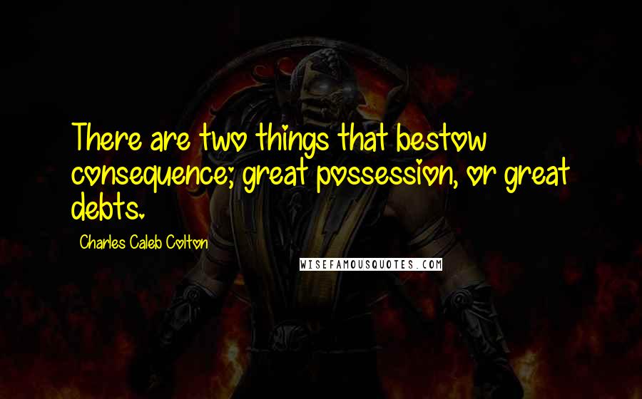 Charles Caleb Colton Quotes: There are two things that bestow consequence; great possession, or great debts.