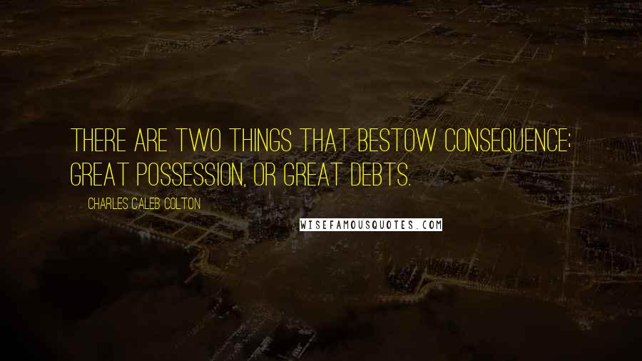 Charles Caleb Colton Quotes: There are two things that bestow consequence; great possession, or great debts.