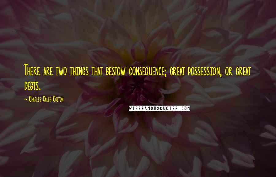 Charles Caleb Colton Quotes: There are two things that bestow consequence; great possession, or great debts.