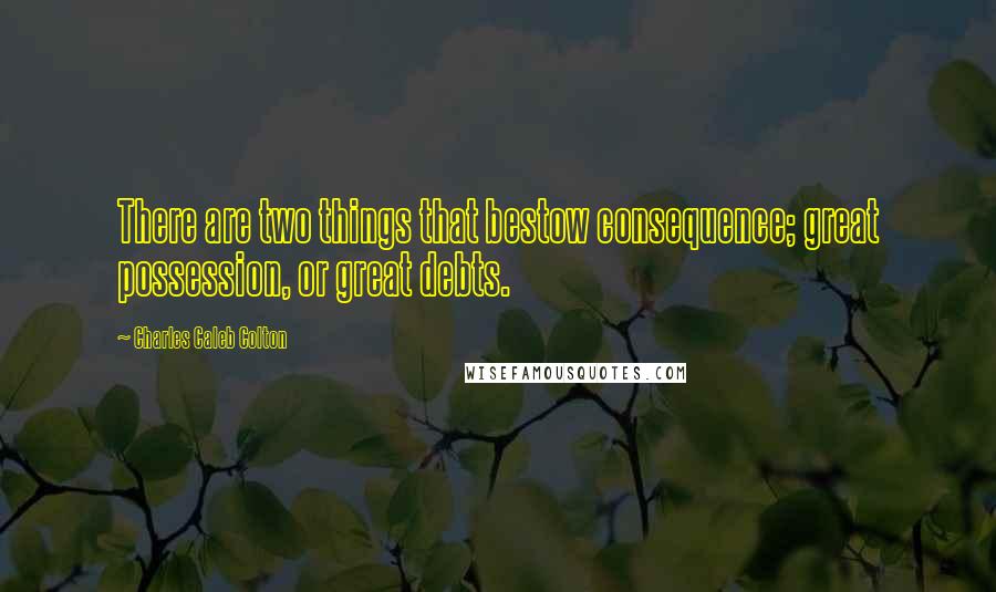 Charles Caleb Colton Quotes: There are two things that bestow consequence; great possession, or great debts.