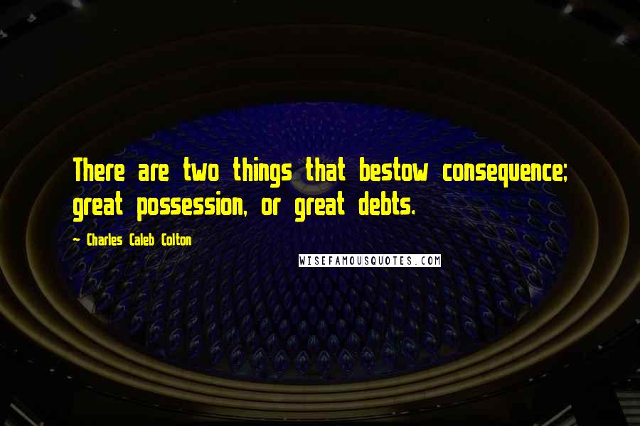 Charles Caleb Colton Quotes: There are two things that bestow consequence; great possession, or great debts.