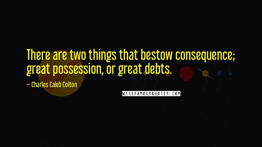 Charles Caleb Colton Quotes: There are two things that bestow consequence; great possession, or great debts.
