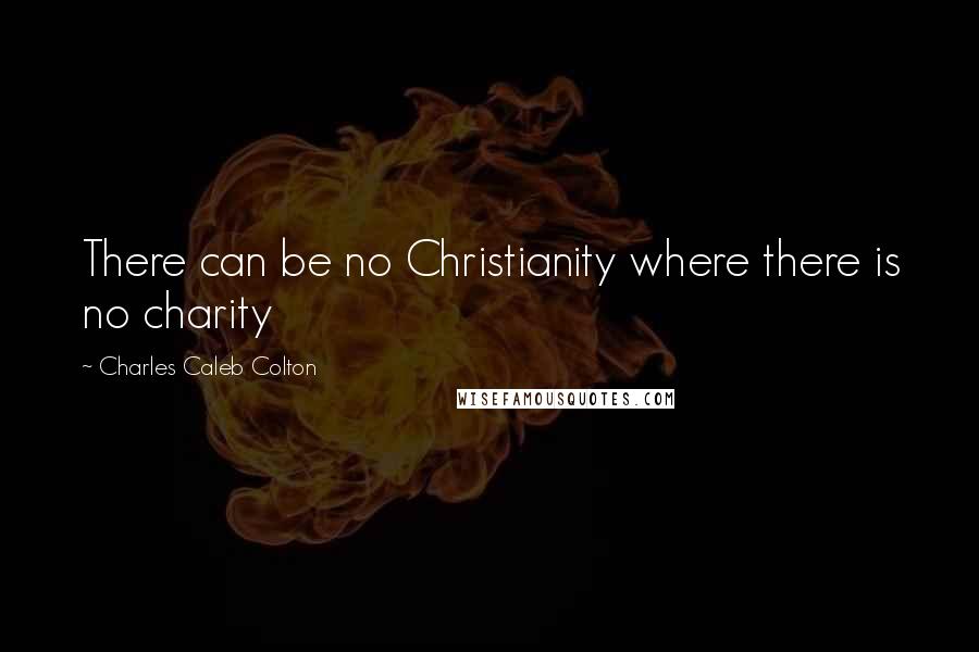 Charles Caleb Colton Quotes: There can be no Christianity where there is no charity