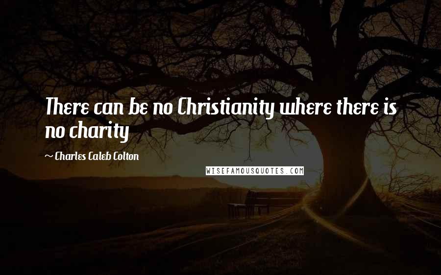 Charles Caleb Colton Quotes: There can be no Christianity where there is no charity