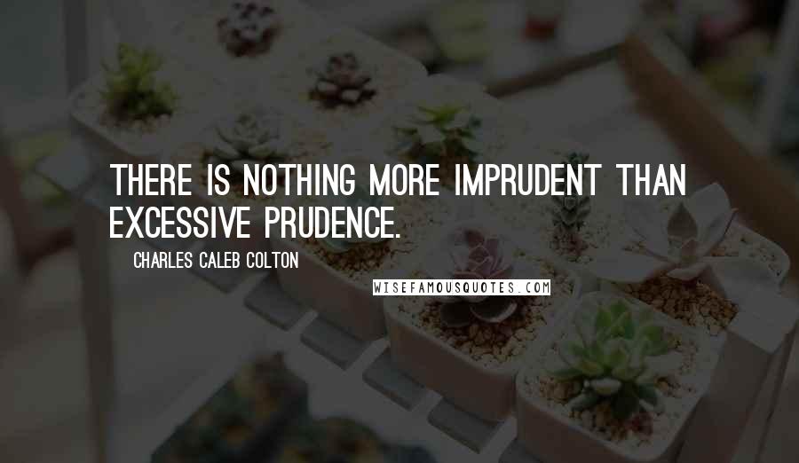 Charles Caleb Colton Quotes: There is nothing more imprudent than excessive prudence.