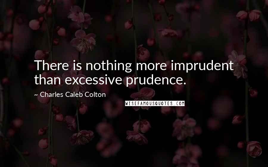 Charles Caleb Colton Quotes: There is nothing more imprudent than excessive prudence.