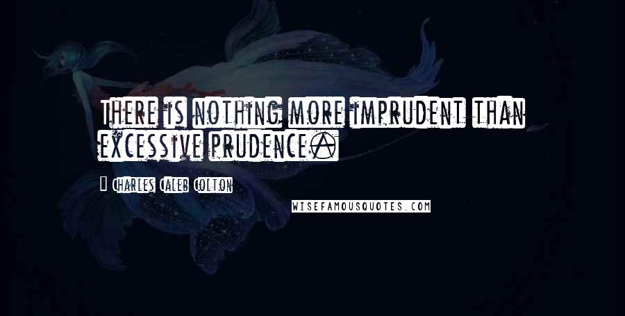 Charles Caleb Colton Quotes: There is nothing more imprudent than excessive prudence.