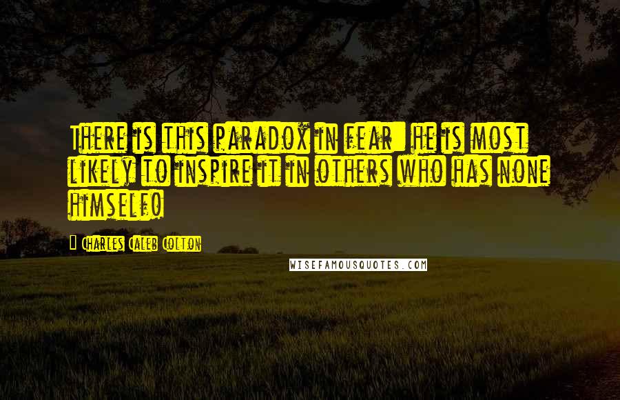 Charles Caleb Colton Quotes: There is this paradox in fear: he is most likely to inspire it in others who has none himself!