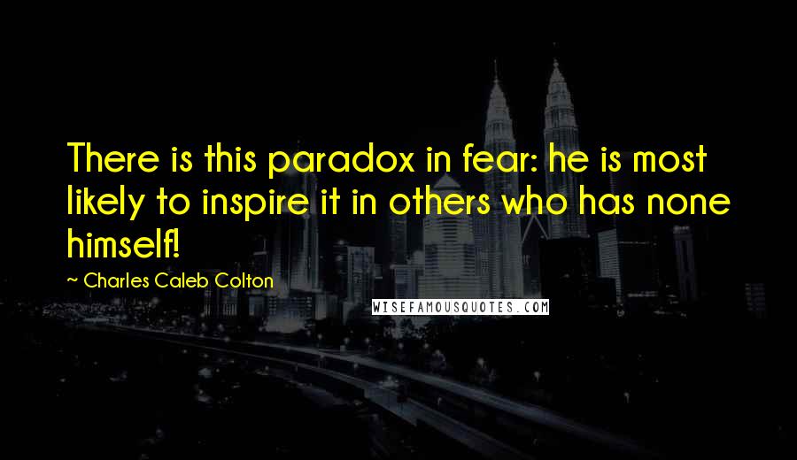 Charles Caleb Colton Quotes: There is this paradox in fear: he is most likely to inspire it in others who has none himself!