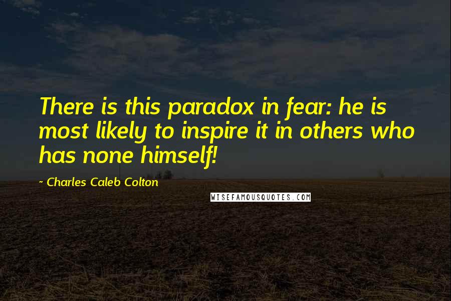Charles Caleb Colton Quotes: There is this paradox in fear: he is most likely to inspire it in others who has none himself!