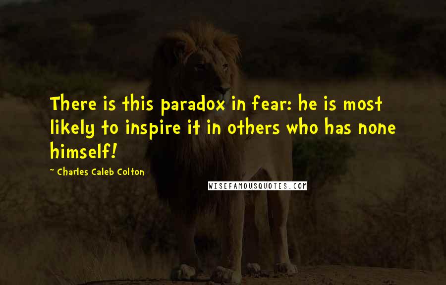 Charles Caleb Colton Quotes: There is this paradox in fear: he is most likely to inspire it in others who has none himself!