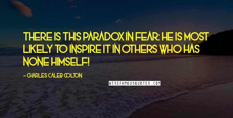 Charles Caleb Colton Quotes: There is this paradox in fear: he is most likely to inspire it in others who has none himself!