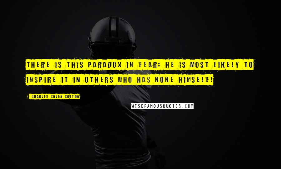 Charles Caleb Colton Quotes: There is this paradox in fear: he is most likely to inspire it in others who has none himself!