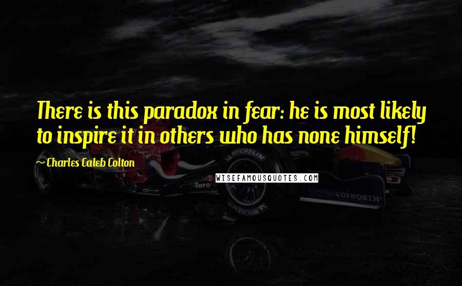 Charles Caleb Colton Quotes: There is this paradox in fear: he is most likely to inspire it in others who has none himself!
