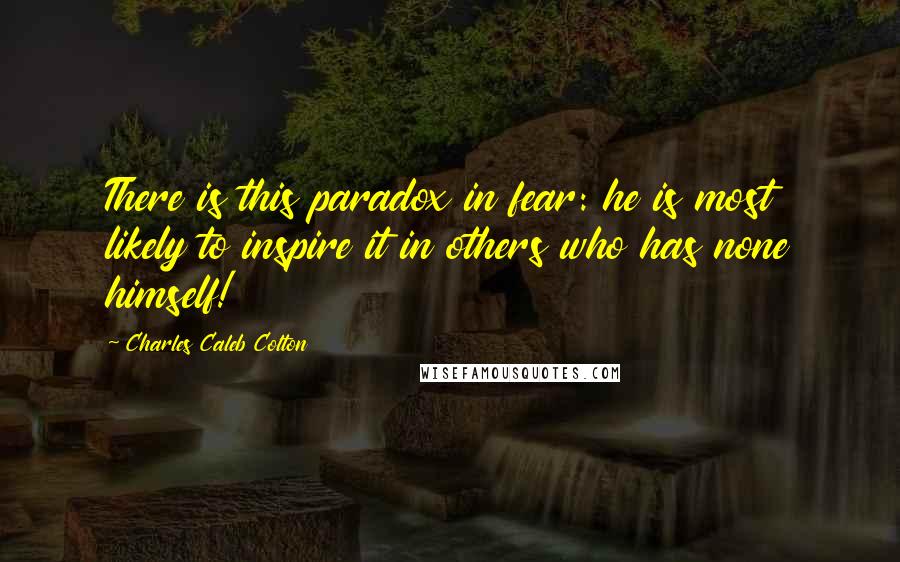 Charles Caleb Colton Quotes: There is this paradox in fear: he is most likely to inspire it in others who has none himself!