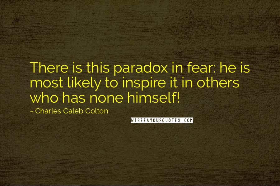 Charles Caleb Colton Quotes: There is this paradox in fear: he is most likely to inspire it in others who has none himself!