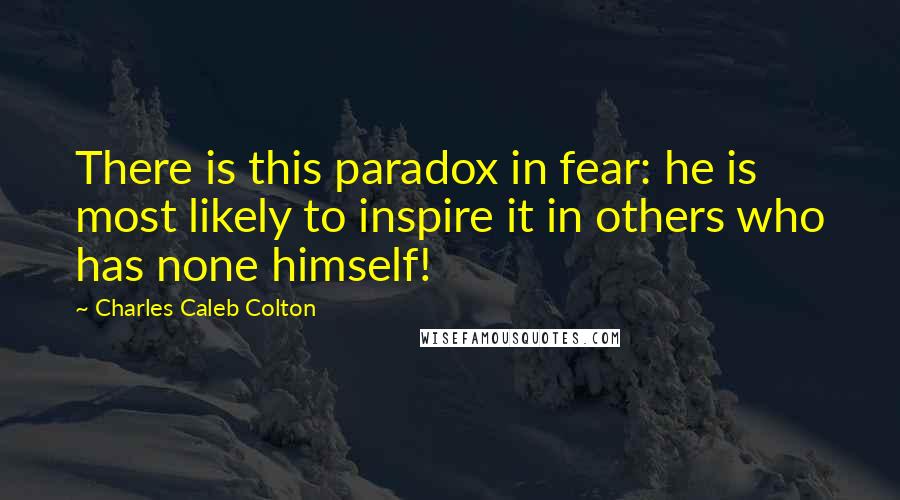 Charles Caleb Colton Quotes: There is this paradox in fear: he is most likely to inspire it in others who has none himself!
