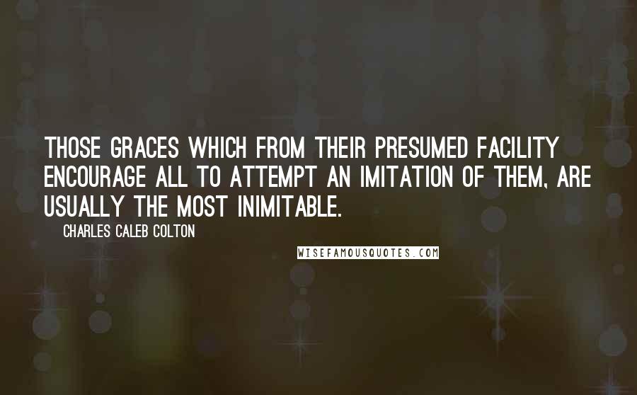 Charles Caleb Colton Quotes: Those graces which from their presumed facility encourage all to attempt an imitation of them, are usually the most inimitable.