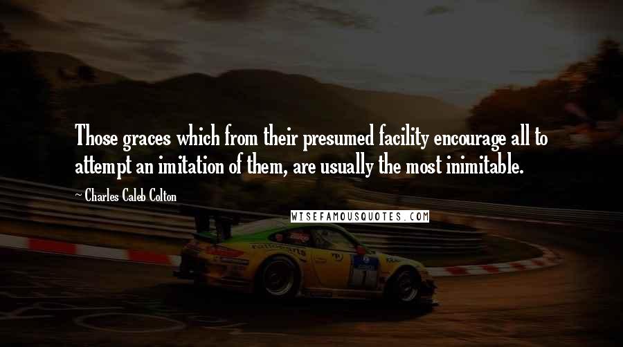 Charles Caleb Colton Quotes: Those graces which from their presumed facility encourage all to attempt an imitation of them, are usually the most inimitable.