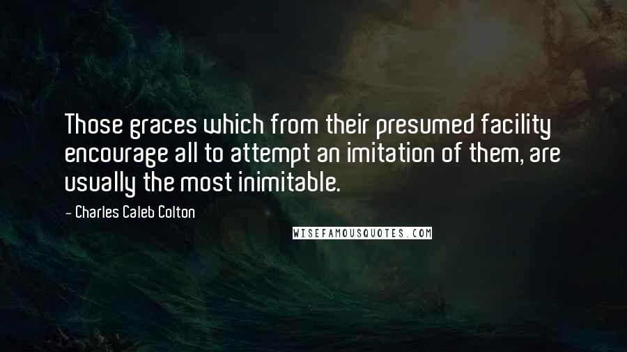 Charles Caleb Colton Quotes: Those graces which from their presumed facility encourage all to attempt an imitation of them, are usually the most inimitable.