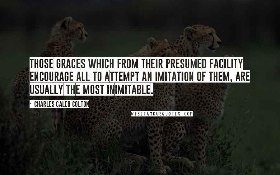Charles Caleb Colton Quotes: Those graces which from their presumed facility encourage all to attempt an imitation of them, are usually the most inimitable.