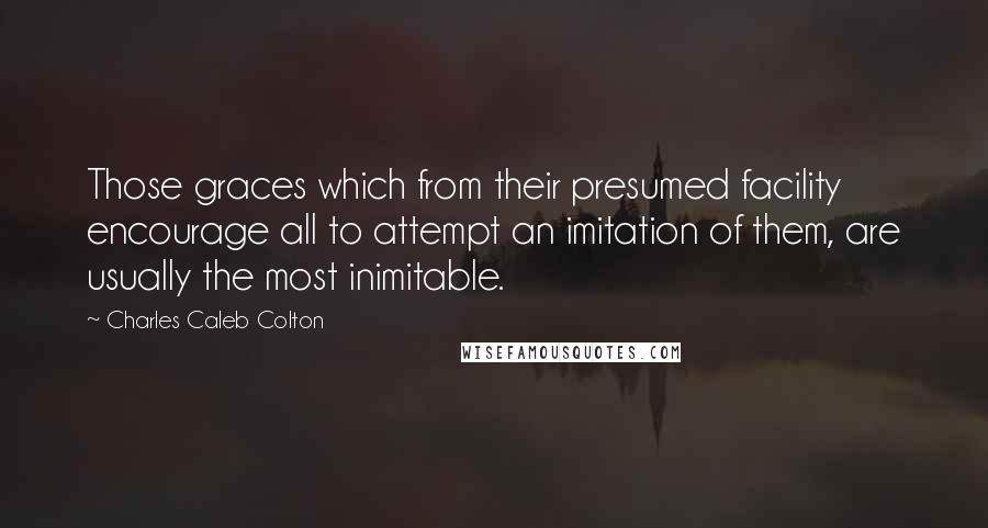 Charles Caleb Colton Quotes: Those graces which from their presumed facility encourage all to attempt an imitation of them, are usually the most inimitable.