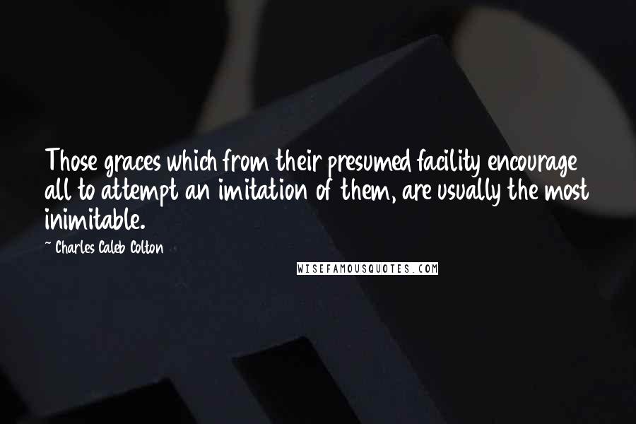 Charles Caleb Colton Quotes: Those graces which from their presumed facility encourage all to attempt an imitation of them, are usually the most inimitable.