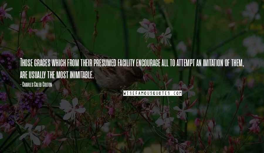 Charles Caleb Colton Quotes: Those graces which from their presumed facility encourage all to attempt an imitation of them, are usually the most inimitable.