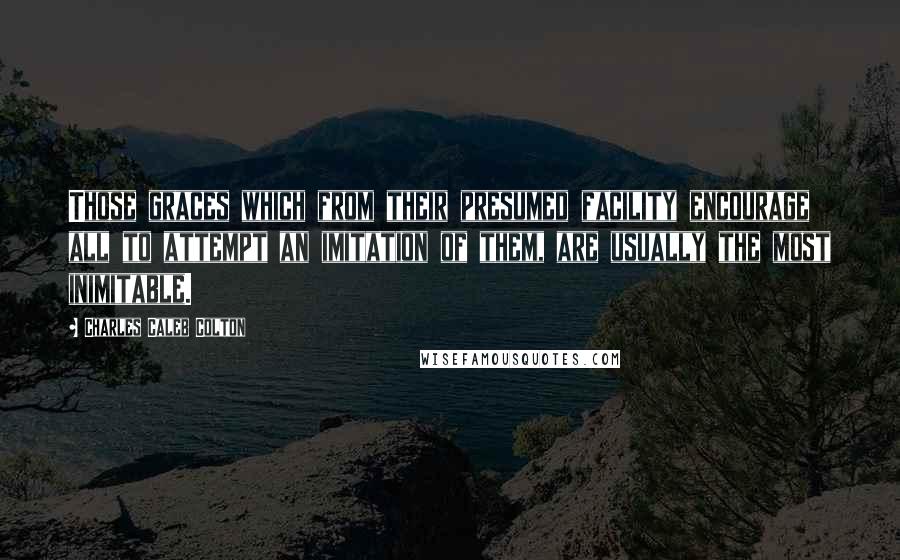 Charles Caleb Colton Quotes: Those graces which from their presumed facility encourage all to attempt an imitation of them, are usually the most inimitable.