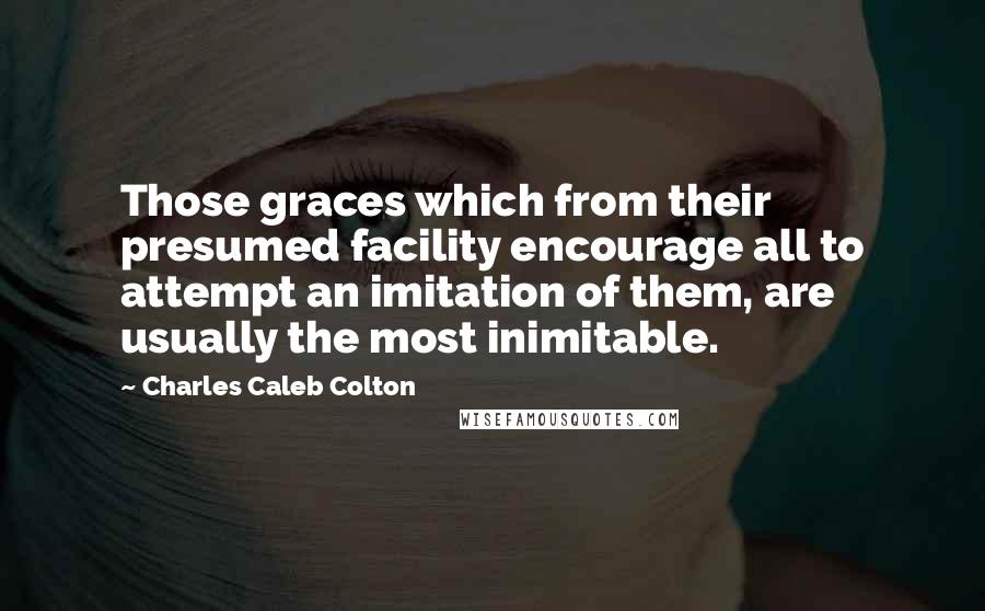 Charles Caleb Colton Quotes: Those graces which from their presumed facility encourage all to attempt an imitation of them, are usually the most inimitable.