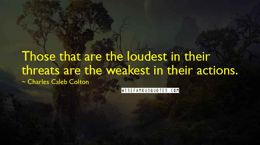 Charles Caleb Colton Quotes: Those that are the loudest in their threats are the weakest in their actions.