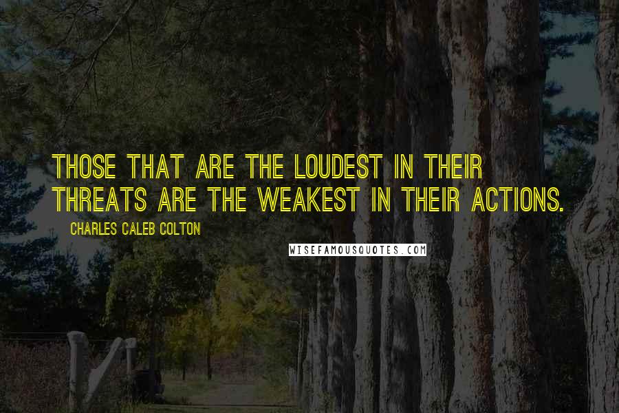 Charles Caleb Colton Quotes: Those that are the loudest in their threats are the weakest in their actions.