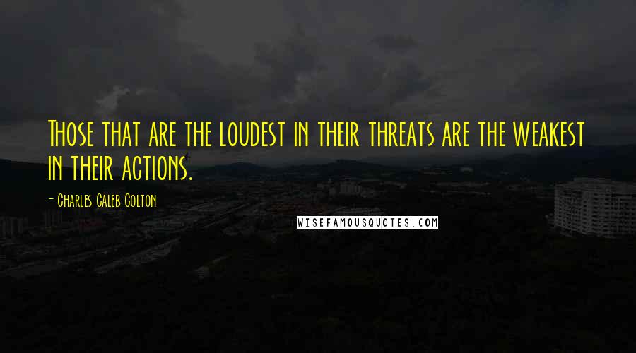 Charles Caleb Colton Quotes: Those that are the loudest in their threats are the weakest in their actions.