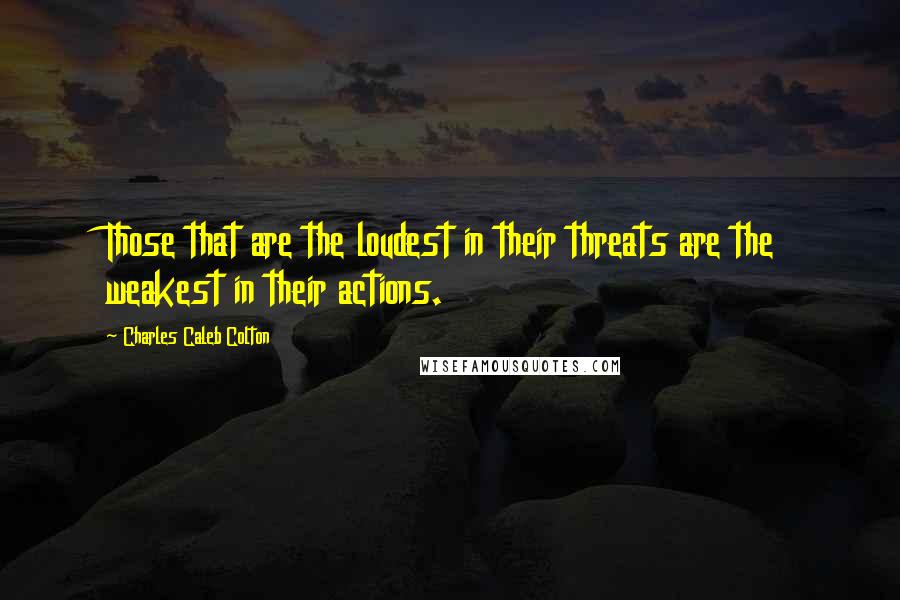 Charles Caleb Colton Quotes: Those that are the loudest in their threats are the weakest in their actions.