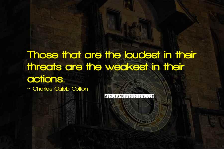 Charles Caleb Colton Quotes: Those that are the loudest in their threats are the weakest in their actions.