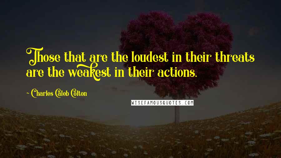 Charles Caleb Colton Quotes: Those that are the loudest in their threats are the weakest in their actions.