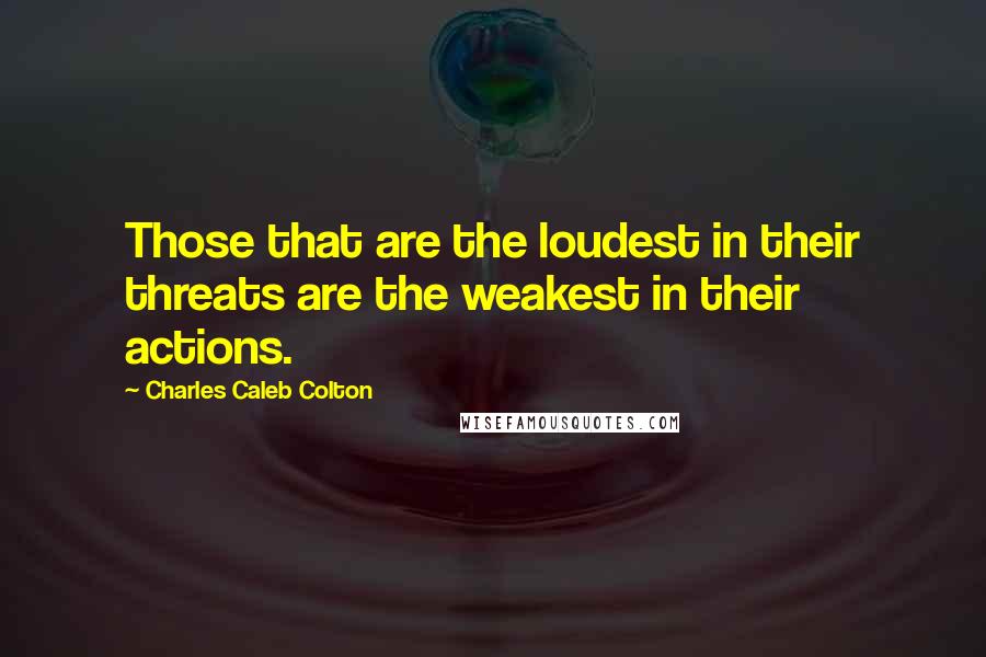 Charles Caleb Colton Quotes: Those that are the loudest in their threats are the weakest in their actions.