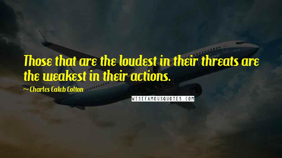 Charles Caleb Colton Quotes: Those that are the loudest in their threats are the weakest in their actions.