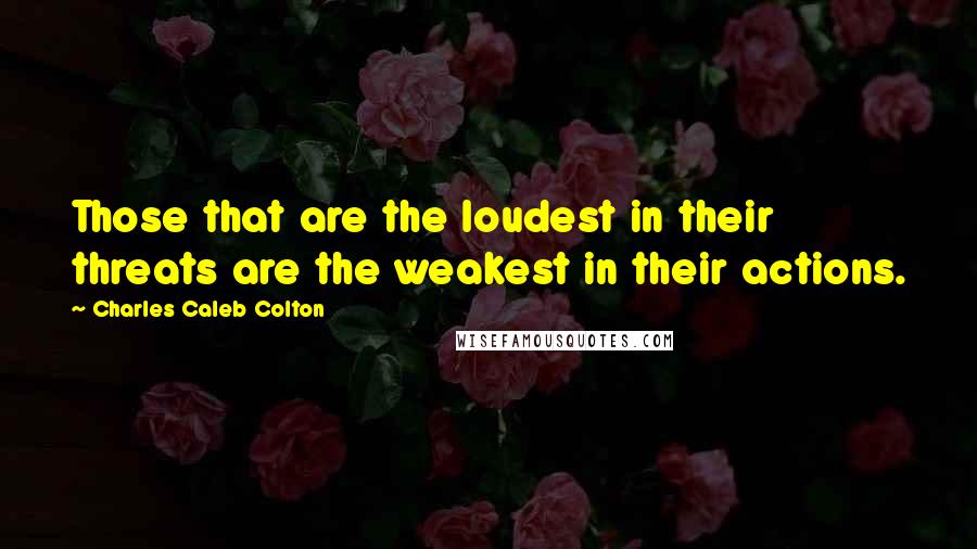 Charles Caleb Colton Quotes: Those that are the loudest in their threats are the weakest in their actions.